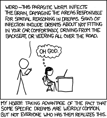 Another in the Author’s series of “My Hobby” web comics, wherein he describes a hypothetical action that is zany and/or clever for comedic value.
In this edition, he uses a book of common dreams to trick a female into believing that she has a debilitating parasite in her brian. He does this by reading aloud a specific dream, but claims that this dream is a symptom of the parasite. The female believes him and becomes worried. 