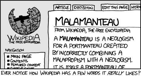 The Author, a well-known fan of Wikipedia, has squeezed yet another joke from its bountiful bosom. This particular joke uses the clever linguistic trick of &#8220;word-play&#8221; as well as &#8220;meta-humor&#8221; to derive a new word: malamanteau. Malamanteau is a combination of the words &#8220;malapropism&#8221; (the substitution of a word for a word with a similar sound) and &#8220;portmanteau&#8221; (the combination of two words). 
The creation of this new word or &#8220;neologism&#8221; is particularly humorous as the methods used to create it are the very words used in the process. This is called a meta or &#8220;self-referential&#8221; joke. 
Note: Finding humor in word-play is an excellent way to feel superior to other people, without needing to think creatively or experience actual emotions.